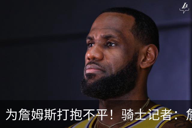 为詹姆斯打抱不平！骑士记者：詹姆斯在湖人并未受到尊重！
