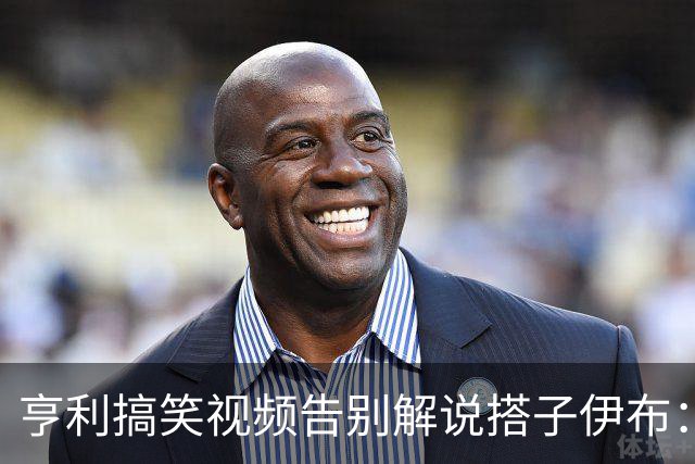 亨利搞笑视频告别解说搭子伊布：我会想你的兄弟