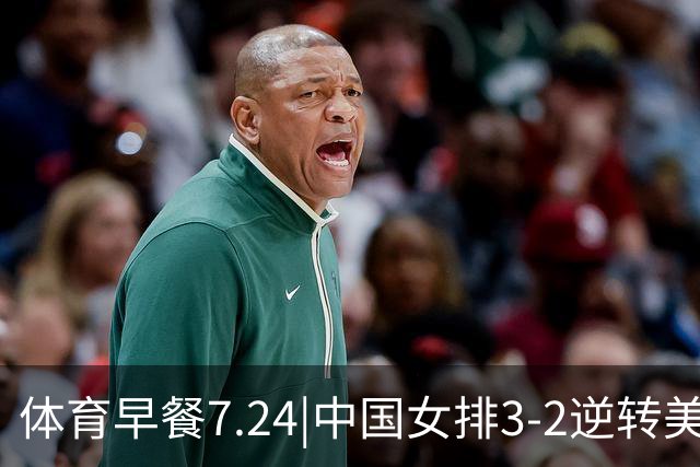 体育早餐7.24|中国女排3-2逆转美国 广东男篮总经理朱芳雨离任