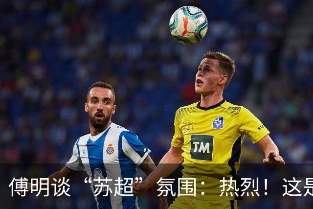 傅明谈“苏超”氛围：热烈！这是足球应有的氛围所以我很享受