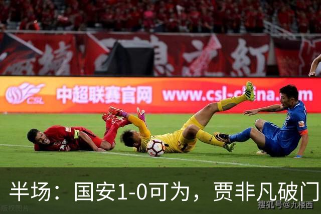 半场：国安1-0可为，贾非凡破门，张玉宁、曹永竞进球无效
