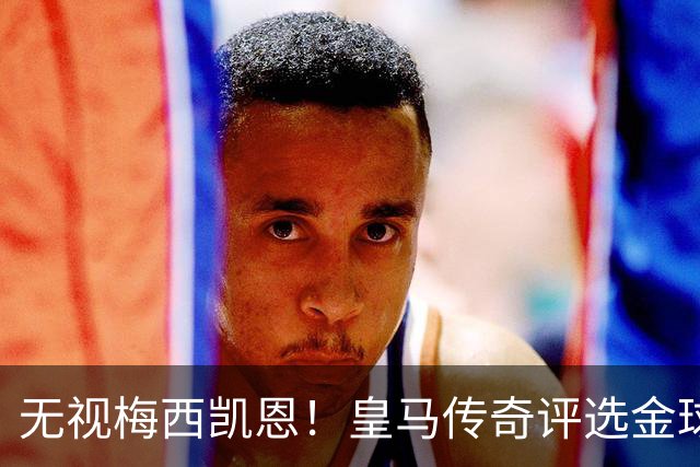 无视梅西凯恩！皇马传奇评选金球奖四大热门！世界杯头号水货在列