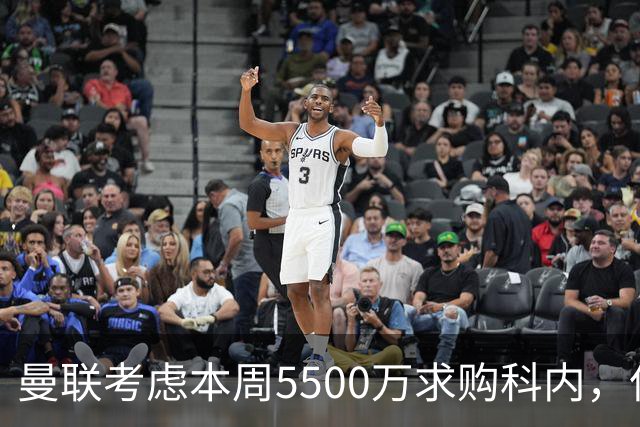 曼联考虑本周5500万求购科内，但尚未接洽罗马！新帝星具体伤情曝光