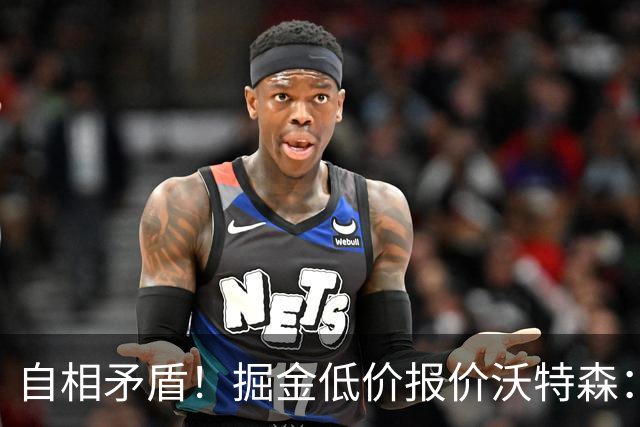 自相矛盾！掘金低价报价沃特森：要价却对标凯斯勒