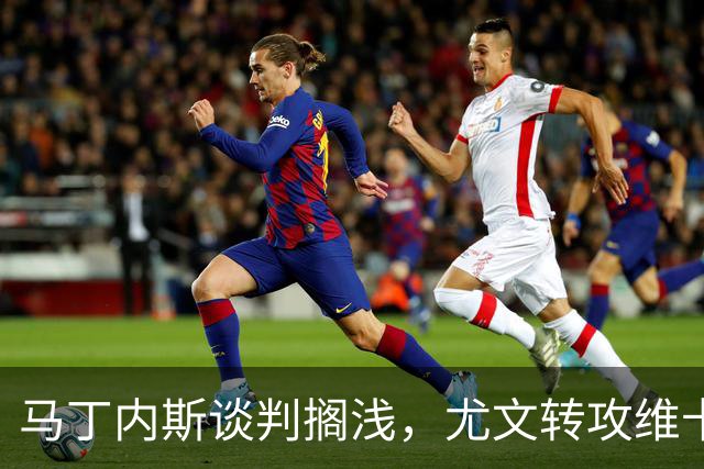 马丁内斯谈判搁浅，尤文转攻维卡里奥