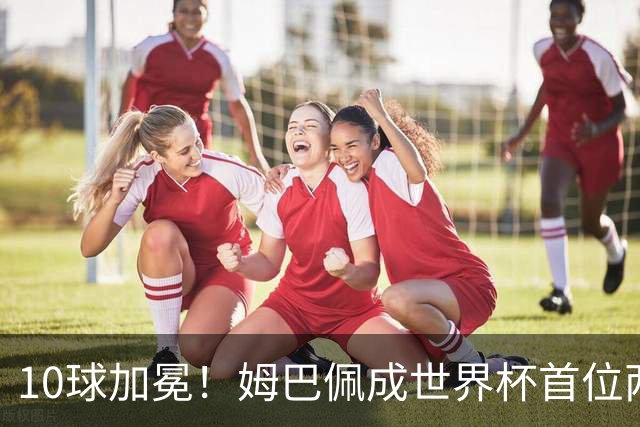 10球加冕！姆巴佩成世界杯首位两夺金靴球员
