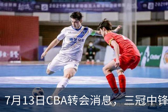 7月13日CBA转会消息，三冠中锋离队，浙江男篮升级内线