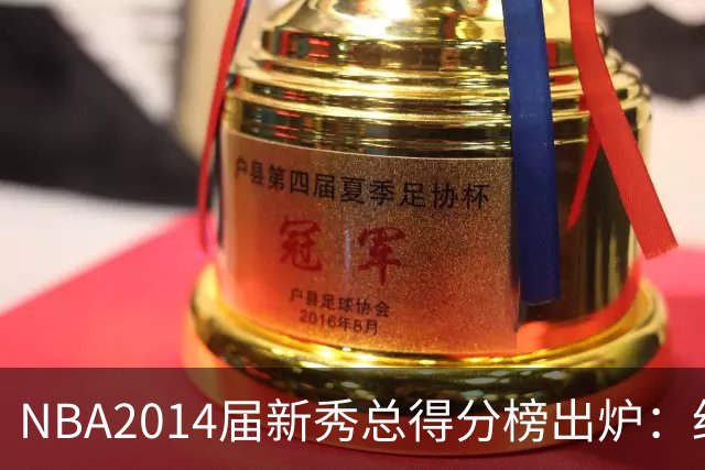 NBA2014届新秀总得分榜出炉：约基奇逆袭登顶 状元维金斯到底算不算水货？