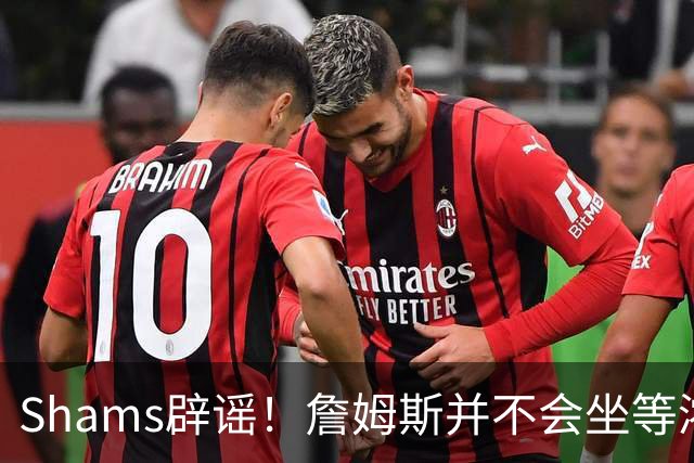 Shams辟谣！詹姆斯并不会坐等浓眉被交易 选择核心取决于四大因素